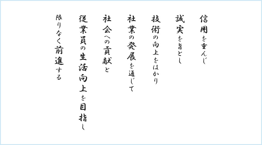 信用を重んじ 誠実を旨とし 技術の向上をはかり 社業の発展を通じて 社会への貢献と 従業員の生活向上を目指し 限りなく前進する